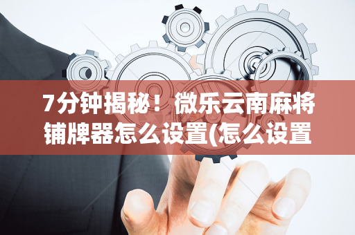7分钟揭秘！微乐云南麻将铺牌器怎么设置(怎么设置会赢)