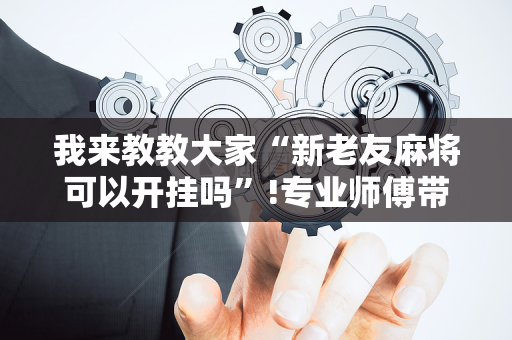 我来教教大家“新老友麻将可以开挂吗”!专业师傅带你一起了解（详细教程）-抖音