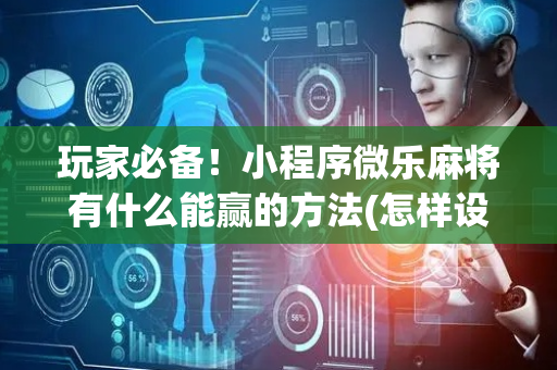 玩家必备！小程序微乐麻将有什么能赢的方法(怎样设置拿好牌)