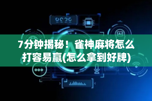 7分钟揭秘！雀神麻将怎么打容易赢(怎么拿到好牌)