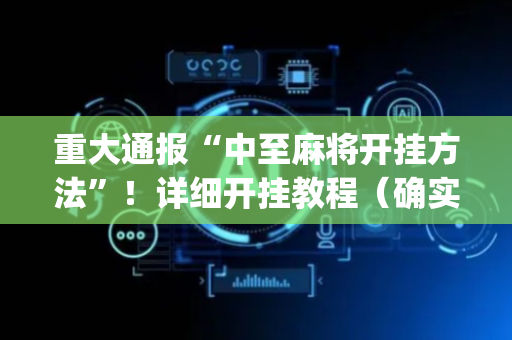 重大通报“中至麻将开挂方法”！详细开挂教程（确实真的有挂)-抖音