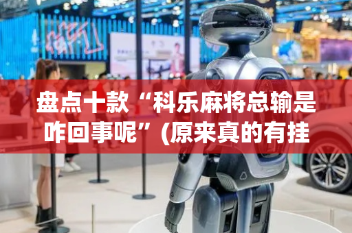 盘点十款“科乐麻将总输是咋回事呢”(原来真的有挂)-抖音