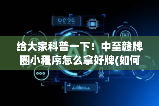 给大家科普一下！中至赣牌圈小程序怎么拿好牌(如何提高好牌几率)