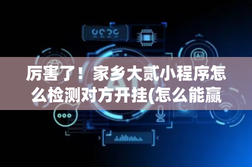 厉害了！家乡大贰小程序怎么检测对方开挂(怎么能赢发牌规律)