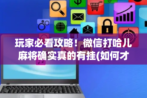 玩家必看攻略！微信打哈儿麻将确实真的有挂(如何才能打赢)