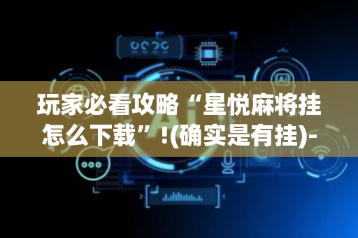 玩家必看攻略“星悦麻将挂怎么下载”!(确实是有挂)-抖音
