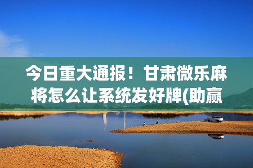 今日重大通报！甘肃微乐麻将怎么让系统发好牌(助赢软件有规律吗)
