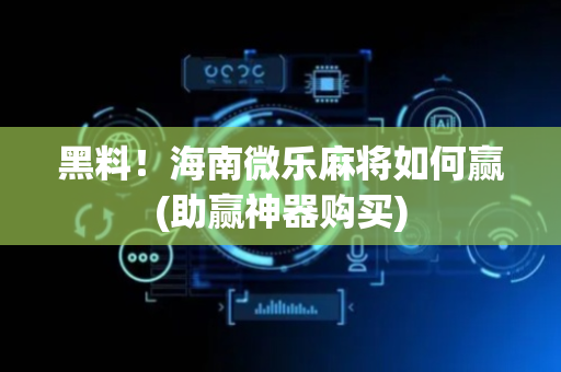 黑料！海南微乐麻将如何赢(助赢神器购买)