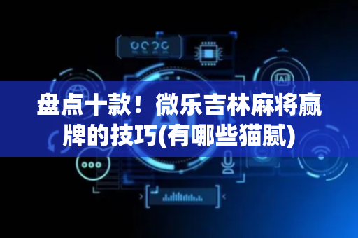 盘点十款！微乐吉林麻将赢牌的技巧(有哪些猫腻)