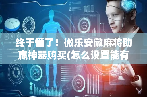 终于懂了！微乐安徽麻将助赢神器购买(怎么设置能有好牌)