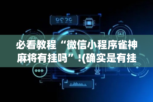 必看教程“微信小程序雀神麻将有挂吗”!(确实是有挂)-抖音