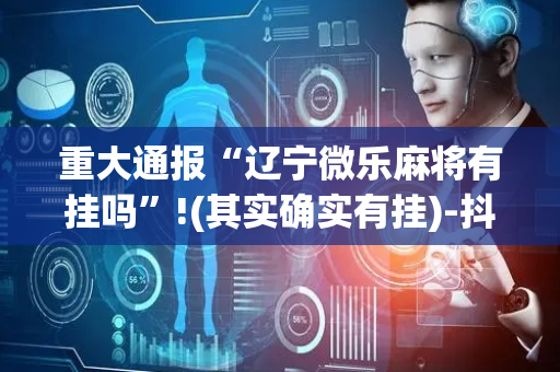 重大通报“辽宁微乐麻将有挂吗”!(其实确实有挂)-抖音