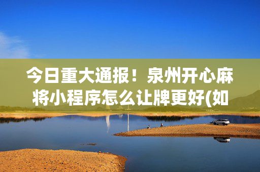 今日重大通报！泉州开心麻将小程序怎么让牌更好(如何来好牌)