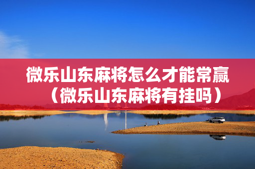 微乐山东麻将怎么才能常赢（微乐山东麻将有挂吗）