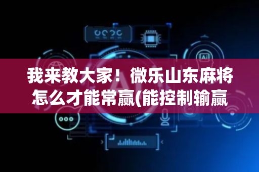 我来教大家！微乐山东麻将怎么才能常赢(能控制输赢吗)