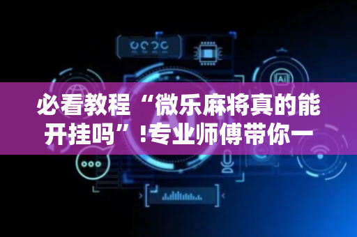 必看教程“微乐麻将真的能开挂吗”!专业师傅带你一起了解（详细教程）-抖音