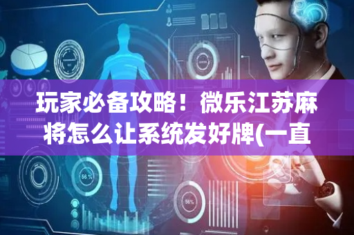 玩家必备攻略！微乐江苏麻将怎么让系统发好牌(一直输怎么办)