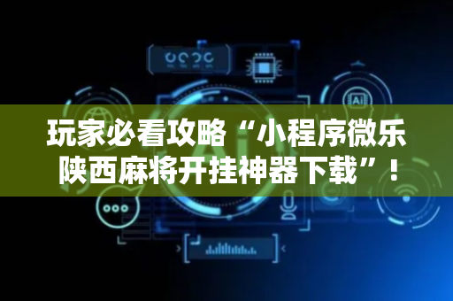 玩家必看攻略“小程序微乐陕西麻将开挂神器下载”!详细开挂教程-抖音