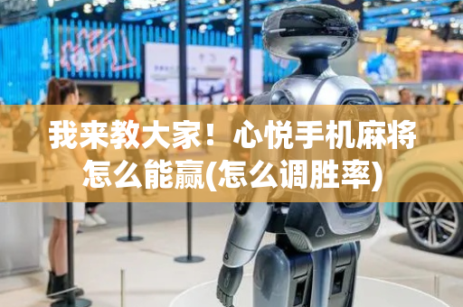 我来教大家！心悦手机麻将怎么能赢(怎么调胜率)