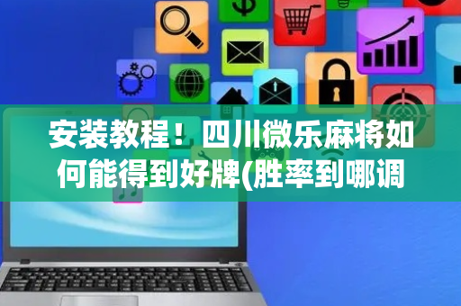 安装教程！四川微乐麻将如何能得到好牌(胜率到哪调)