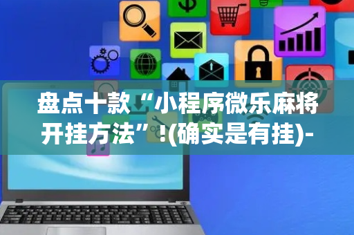 盘点十款“小程序微乐麻将开挂方法”!(确实是有挂)-抖音