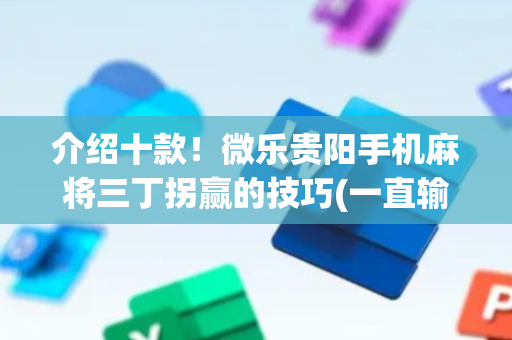 介绍十款！微乐贵阳手机麻将三丁拐赢的技巧(一直输怎么办)