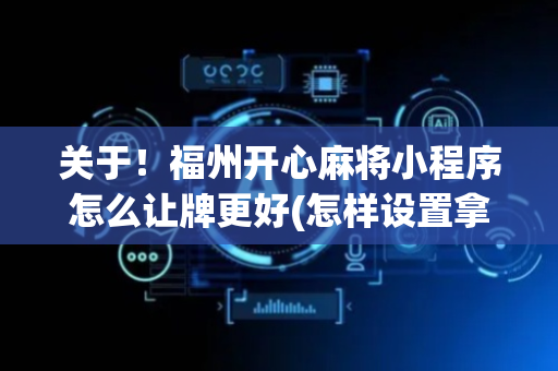 关于！福州开心麻将小程序怎么让牌更好(怎样设置拿好牌)
