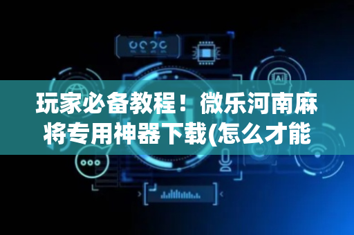 玩家必备教程！微乐河南麻将专用神器下载(怎么才能起到好牌)