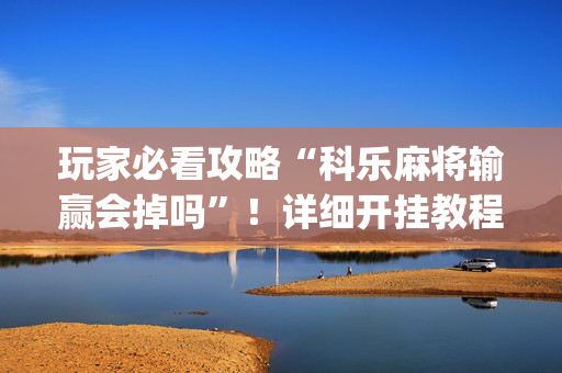 玩家必看攻略“科乐麻将输赢会掉吗”！详细开挂教程（确实真的有挂)-抖音