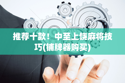 推荐十款！中至上饶麻将技巧(铺牌器购买)