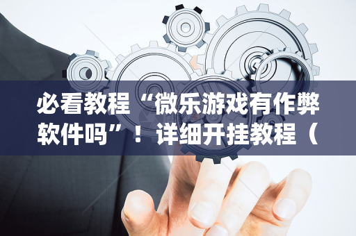 必看教程“微乐游戏有作弊软件吗”！详细开挂教程（确实真的有挂)-抖音