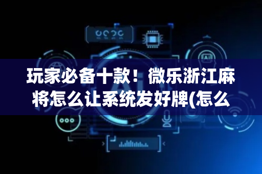 玩家必备十款！微乐浙江麻将怎么让系统发好牌(怎么抓到好牌)