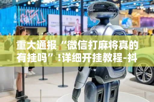 重大通报“微信打麻将真的有挂吗”!详细开挂教程-抖音