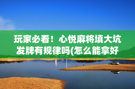 玩家必看！心悦麻将填大坑发牌有规律吗(怎么能拿好牌)