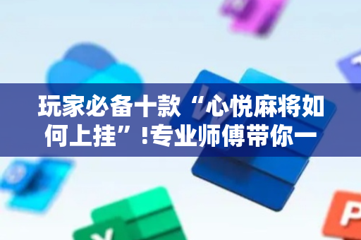 玩家必备十款“心悦麻将如何上挂”!专业师傅带你一起了解（详细教程）-抖音