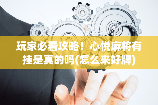 玩家必看攻略！心悦麻将有挂是真的吗(怎么来好牌)
