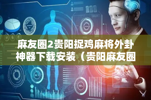麻友圈2贵阳捉鸡麻将外卦神器下载安装（贵阳麻友圈2安全版作弊）
