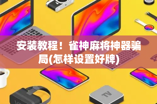安装教程！雀神麻将神器骗局(怎样设置好牌)