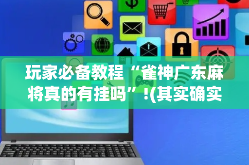玩家必备教程“雀神广东麻将真的有挂吗”!(其实确实有挂)-抖音
