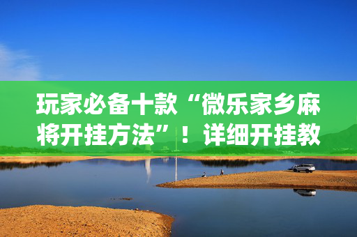 玩家必备十款“微乐家乡麻将开挂方法”！详细开挂教程（确实真的有挂)-抖音