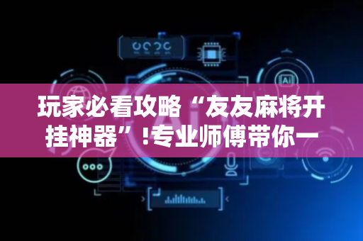 玩家必看攻略“友友麻将开挂神器”!专业师傅带你一起了解（详细教程）-抖音
