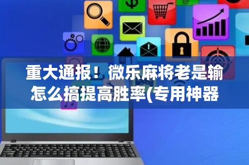 重大通报！微乐麻将老是输怎么搞提高胜率(专用神器胡牌技巧)