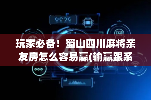 玩家必备！蜀山四川麻将亲友房怎么容易赢(输赢跟系统有关系吗)