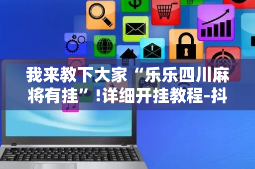 我来教下大家“乐乐四川麻将有挂”!详细开挂教程-抖音
