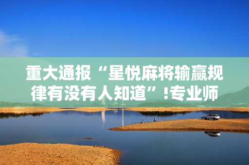 重大通报“星悦麻将输赢规律有没有人知道”!专业师傅带你一起了解（详细教程）-抖音