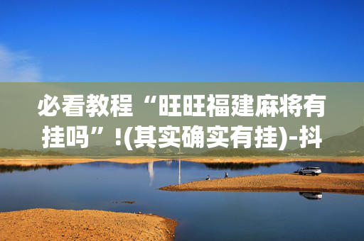必看教程“旺旺福建麻将有挂吗”!(其实确实有挂)-抖音