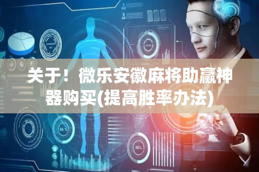 关于！微乐安徽麻将助赢神器购买(提高胜率办法)