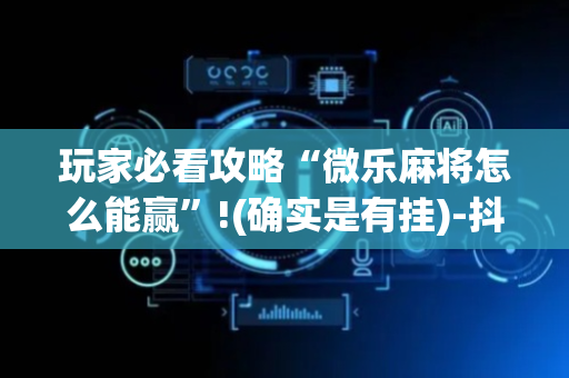 玩家必看攻略“微乐麻将怎么能赢”!(确实是有挂)-抖音