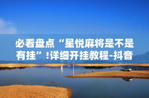 必看盘点“星悦麻将是不是有挂”!详细开挂教程-抖音