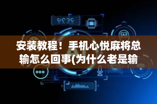 安装教程！手机心悦麻将总输怎么回事(为什么老是输)